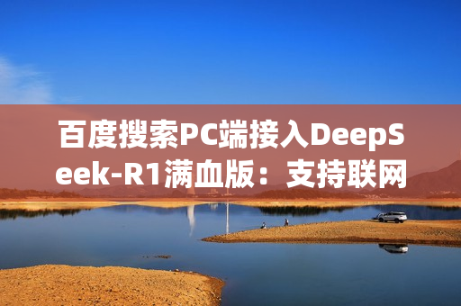 百度搜索PC端接入DeepSeek-R1满血版：支持联网搜索 免费使用！
