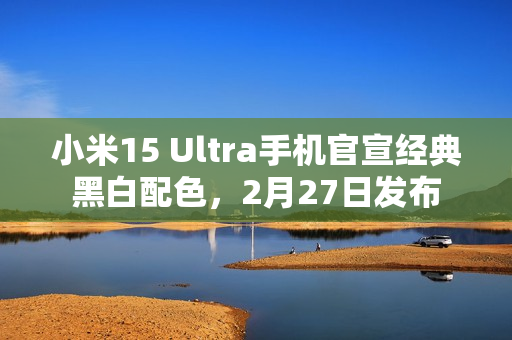 小米15 Ultra手机官宣经典黑白配色，2月27日发布