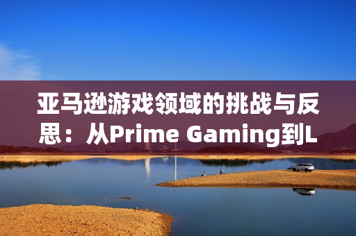 亚马逊游戏领域的挑战与反思：从Prime Gaming到Luna的探索之路