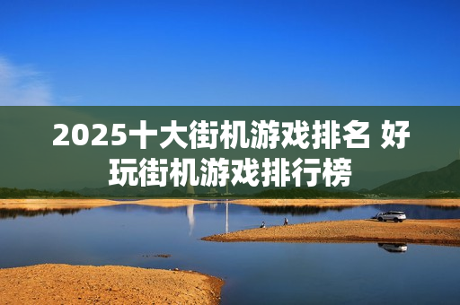 2025十大街机游戏排名 好玩街机游戏排行榜