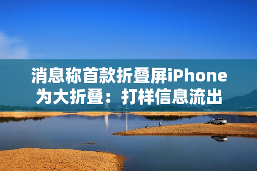消息称首款折叠屏iPhone为大折叠：打样信息流出