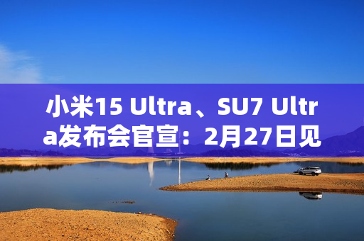 小米15 Ultra、SU7 Ultra发布会官宣：2月27日见！