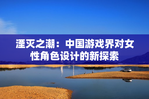 湮灭之潮：中国游戏界对女性角色设计的新探索