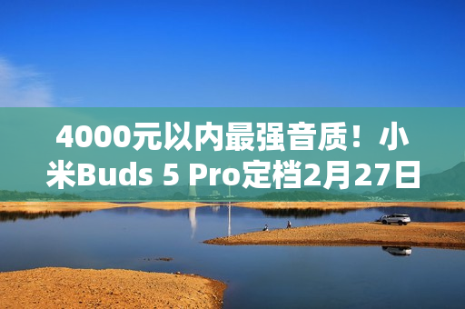4000元以内最强音质！小米Buds 5 Pro定档2月27日发布