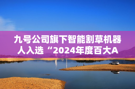 九号公司旗下智能割草机器人入选“2024年度百大AI产品”