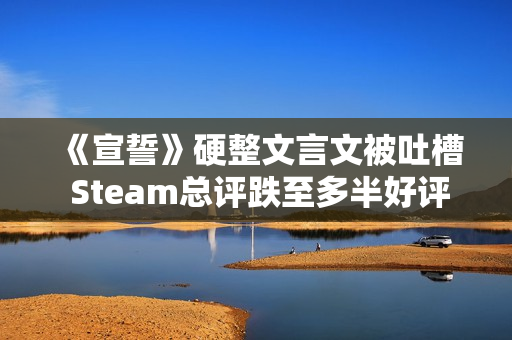 《宣誓》硬整文言文被吐槽 Steam总评跌至多半好评