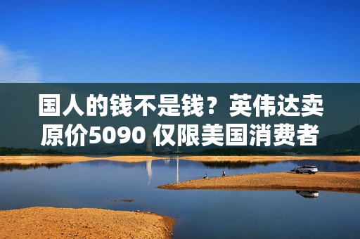 国人的钱不是钱？英伟达卖原价5090 仅限美国消费者