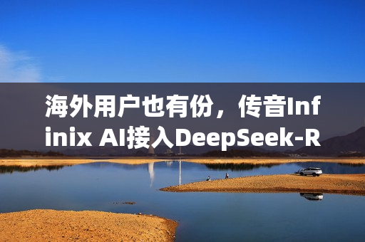 海外用户也有份，传音Infinix AI接入DeepSeek-R1满血版