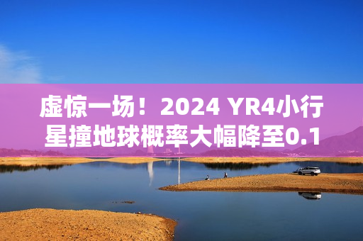 虚惊一场！2024 YR4小行星撞地球概率大幅降至0.16%