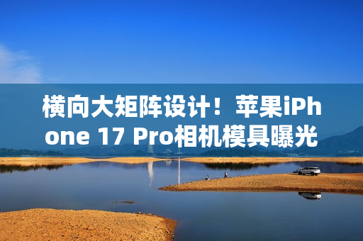 横向大矩阵设计！苹果iPhone 17 Pro相机模具曝光