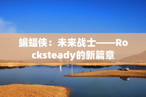 蝙蝠侠：未来战士——Rocksteady的新篇章