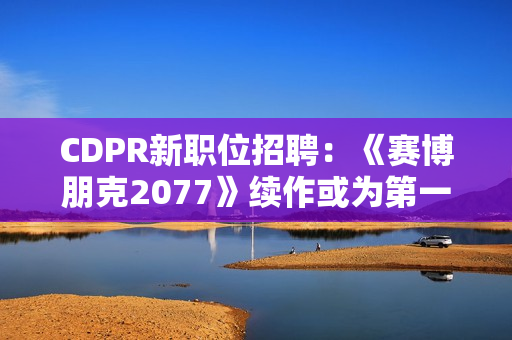 CDPR新职位招聘：《赛博朋克2077》续作或为第一人称