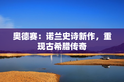 奥德赛：诺兰史诗新作，重现古希腊传奇