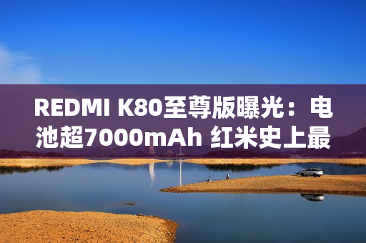 REDMI K80至尊版曝光：电池超7000mAh 红米史上最大