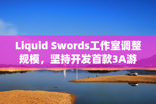 Liquid Swords工作室调整规模，坚持开发首款3A游戏