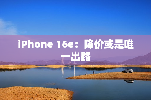 iPhone 16e：降价或是唯一出路