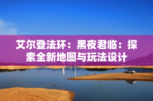 艾尔登法环：黑夜君临：探索全新地图与玩法设计