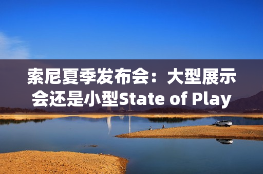 索尼夏季发布会：大型展示会还是小型State of Play？