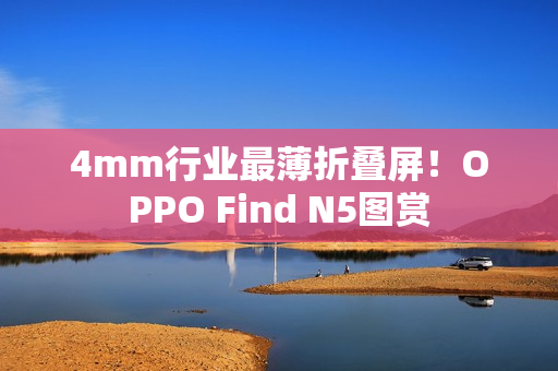 4mm行业最薄折叠屏！OPPO Find N5图赏