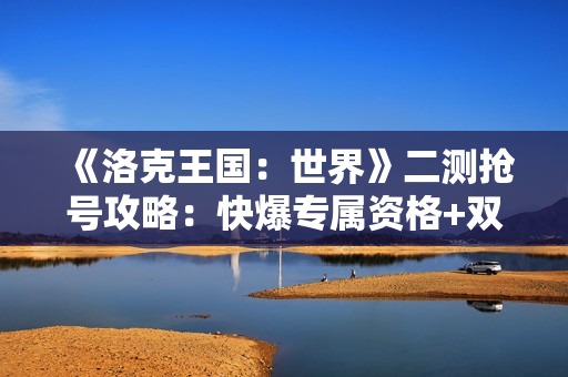 《洛克王国：世界》二测抢号攻略：快爆专属资格+双线报名技巧全解析