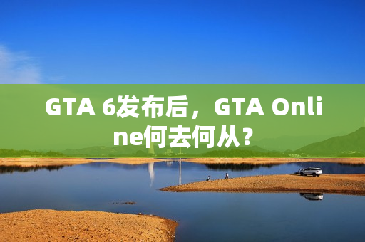 GTA 6发布后，GTA Online何去何从？