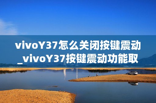 vivoY37怎么关闭按键震动_vivoY37按键震动功能取消方法