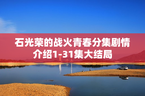 石光荣的战火青春分集剧情介绍1-31集大结局