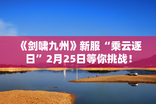 《剑啸九州》新服“乘云逐日”2月25日等你挑战！