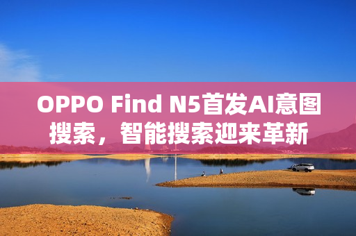 OPPO Find N5首发AI意图搜索，智能搜索迎来革新