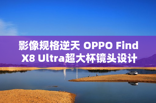 影像规格逆天 OPPO Find X8 Ultra超大杯镜头设计绝了