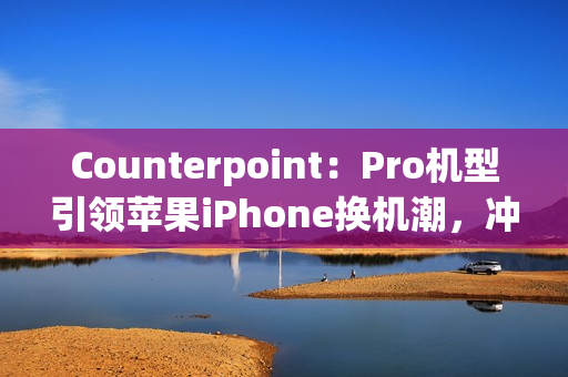 Counterpoint：Pro机型引领苹果iPhone换机潮，冲击安卓高端旗舰