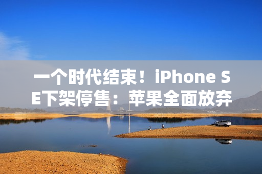 一个时代结束！iPhone SE下架停售：苹果全面放弃Home键、LCD屏