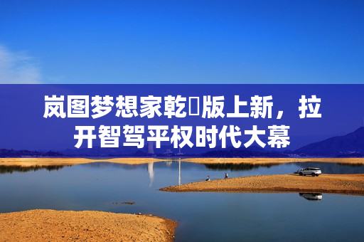 岚图梦想家乾崑版上新，拉开智驾平权时代大幕