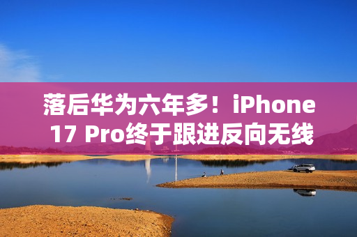 落后华为六年多！iPhone 17 Pro终于跟进反向无线充电功能