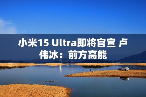 小米15 Ultra即将官宣 卢伟冰：前方高能