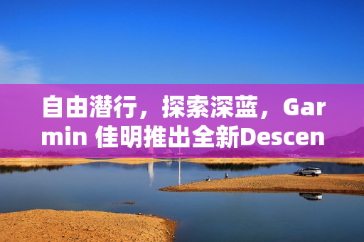 自由潜行，探索深蓝，Garmin 佳明推出全新Descent G2智能潜水电脑表