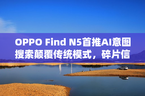 OPPO Find N5首推AI意图搜索颠覆传统模式，碎片信息一键检索