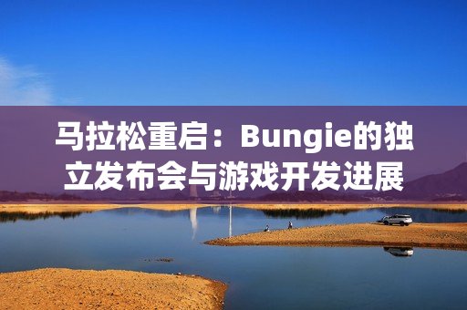 马拉松重启：Bungie的独立发布会与游戏开发进展