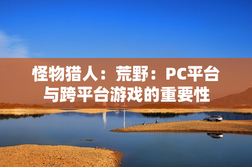 怪物猎人：荒野：PC平台与跨平台游戏的重要性