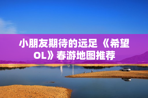 小朋友期待的远足 《希望OL》春游地图推荐