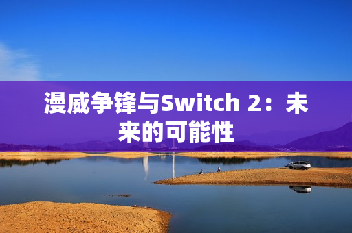 漫威争锋与Switch 2：未来的可能性