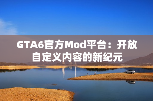 GTA6官方Mod平台：开放自定义内容的新纪元