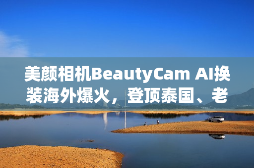 美颜相机BeautyCam AI换装海外爆火，登顶泰国、老挝、柬埔寨等多国App Store*！
