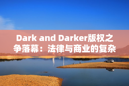 Dark and Darker版权之争落幕：法律与商业的复杂博弈
