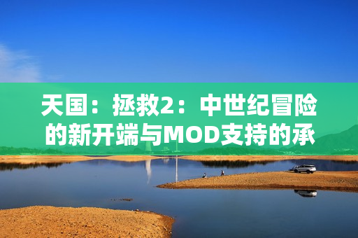 天国：拯救2：中世纪冒险的新开端与MOD支持的承诺