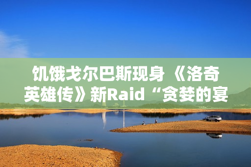 饥饿戈尔巴斯现身 《洛奇英雄传》新Raid“贪婪的宴会厅”2.25开战