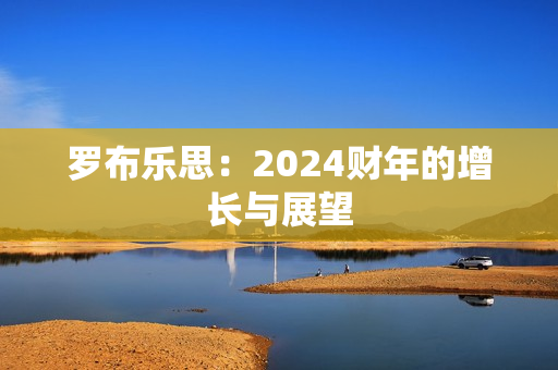罗布乐思：2024财年的增长与展望
