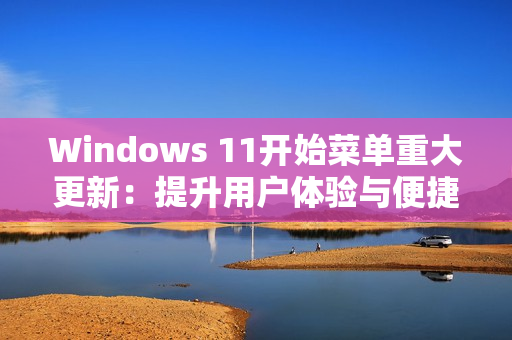Windows 11开始菜单重大更新：提升用户体验与便捷性