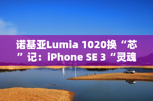 诺基亚Lumia 1020换“芯”记：iPhone SE 3“灵魂附体”，适配iOS带来新生