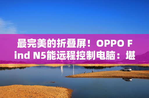 最完美的折叠屏！OPPO Find N5能远程控制电脑：堪称办公神器